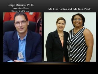 Jorge Miranda, Ph.D.
   Associate Dean      Ms Lisa Santos and Ms Julia Prado
  Biomedical Science
 