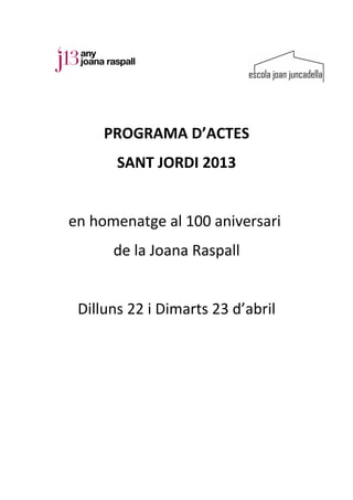 PROGRAMA D’ACTES
       SANT JORDI 2013


en homenatge al 100 aniversari
      de la Joana Raspall


 Dilluns 22 i Dimarts 23 d’abril
 