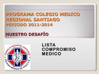 PROGRAMA COLEGIO MEDICO  REGIONAL SANTIAGO PERIODO 2011-2014 NUESTRO DESAFÍO LISTA  COMPROMISO MEDICO 