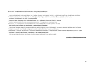 Na sequência da actividade desenvolvida, relevam-se as seguintes aprendizagens:


-   relacionar a dinâmica do crescimento industrial com o carácter cumulativo dos progressos técnicos e a exigência de novas formas de organização do trabalho;
- **relacionar os desfasamentos cronológicos da industrialização com as relações de domínio ou de dependência estabelecidas a nível mundial;
-   reconhecer as características das crises do capitalismo liberal;
- **relacionar o papel da burguesia, como nova classe dirigente, com a expansão da indústria, do comércio e da banca;
- **identificar as oportunidades oferecidas pelo capitalismo oitocentista à formação de uma nova classe média;
- **reconhecer, nas formas que o movimento operário assumiu, a resposta à questão social do capitalismo industrial;
-   filiar a afirmação do movimento das nacionalidades no ideário das revoluções liberais;
-   relacionar as rivalidades e a partilha coloniais com a vontade de domínio político e com a necessidade de mercados de bens e de capitais por parte dos Estados;
- **integrar o processo de industrialização portuguesa no contexto geral, identificando os factores que a limitaram;
- **compreender as condições em que ocorreu o esgotamento do liberalismo monárquico e o fortalecimento do projecto republicano de transformação social e política;
- **caracterizar o movimento de renovação no pensamento e nas artes de finais de século;
-   valorizar a afirmação dos regimes demoliberais, não obstante a permanência de formas de discriminação.


                                                                                                                                 *Conceitos/**Aprendizagens estruturantes




                                                                                                                                                                      46
 