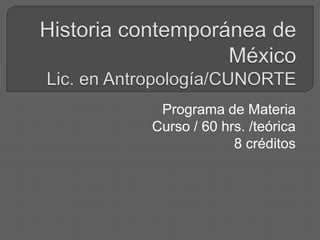 Historiacontemporánea de MéxicoLic. en Antropología/CUNORTE Programa de Materia Curso / 60 hrs. /teórica 8 créditos 