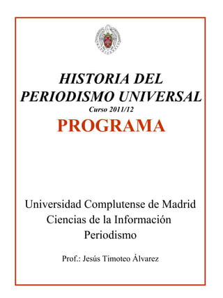 HISTORIA DEL PERIODISMO UNIVERSAL Curso 2011/12 PROGRAMA Universidad Complutense de Madrid Ciencias de la Información  Periodismo Prof.: Jesús Timoteo Álvarez 