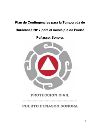 1
Plan de Contingencias para la Temporada de
Huracanes 2017 para el municipio de Puerto
Peñasco, Sonora.
PROTECCION CIVIL
---------------------------------------------
PUERTO PENASCO SONORA
 