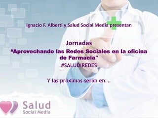 Ignacio F. Alberti y Salud Social Media presentan
Jornadas
“Aprovechando las Redes Sociales en la oficina
de Farmacia”
#SALUDiREDES
Y las próximas serán en….
 