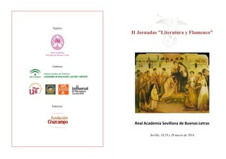  
II Jornadas "Literatura y Flamenco"
Real Academia Sevillana de Buenas Letras 
Sevilla, 18,19 y 20 marzo de 2014
Organiza:
Real Academia
Sevillana de Buenas Letras
 
Colaboran:
Patrocina:
 