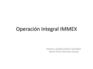 Operación Integral IMMEX
Antonio Josafat Huitrón González
David Omar Ramírez Acosta
 