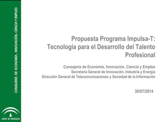 Propuesta Programa Impulsa-T:
Tecnología para el Desarrollo del Talento
Profesional
Consejería de Economía, Innovación, Ciencia y Empleo
Secretaría General de Innovación, Industria y Energía
Dirección General de Telecomunicaciones y Sociedad de la Información
30/07/2014
 