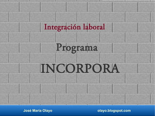 José María Olayo olayo.blogspot.com
Integración laboral
Programa
INCORPORA
 