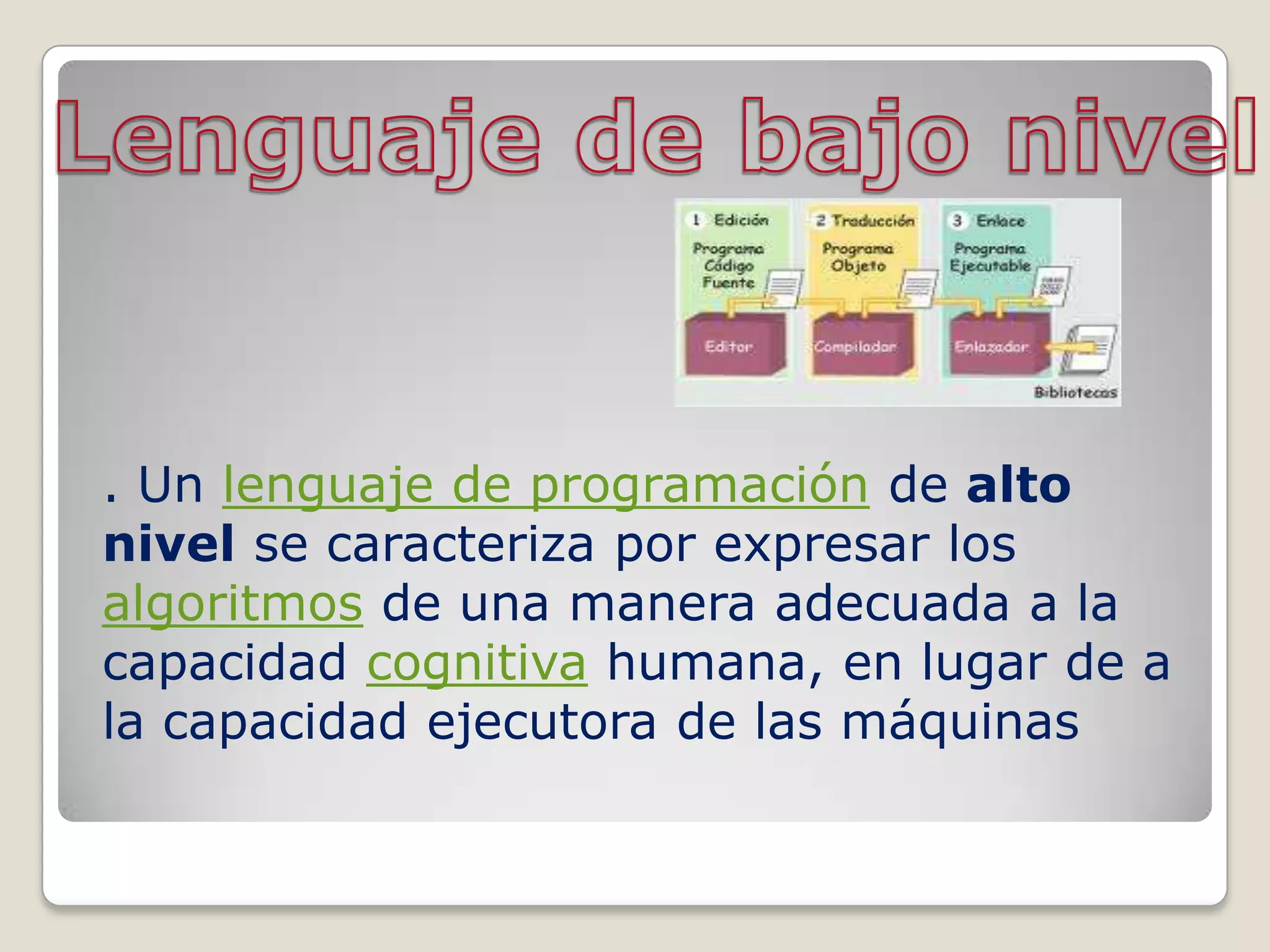 . Un lenguaje de programación de alto
nivel se caracteriza por expresar los
algoritmos de una manera adecuada a la
capacidad cognitiva humana, en lugar de a
la capacidad ejecutora de las máquinas
 