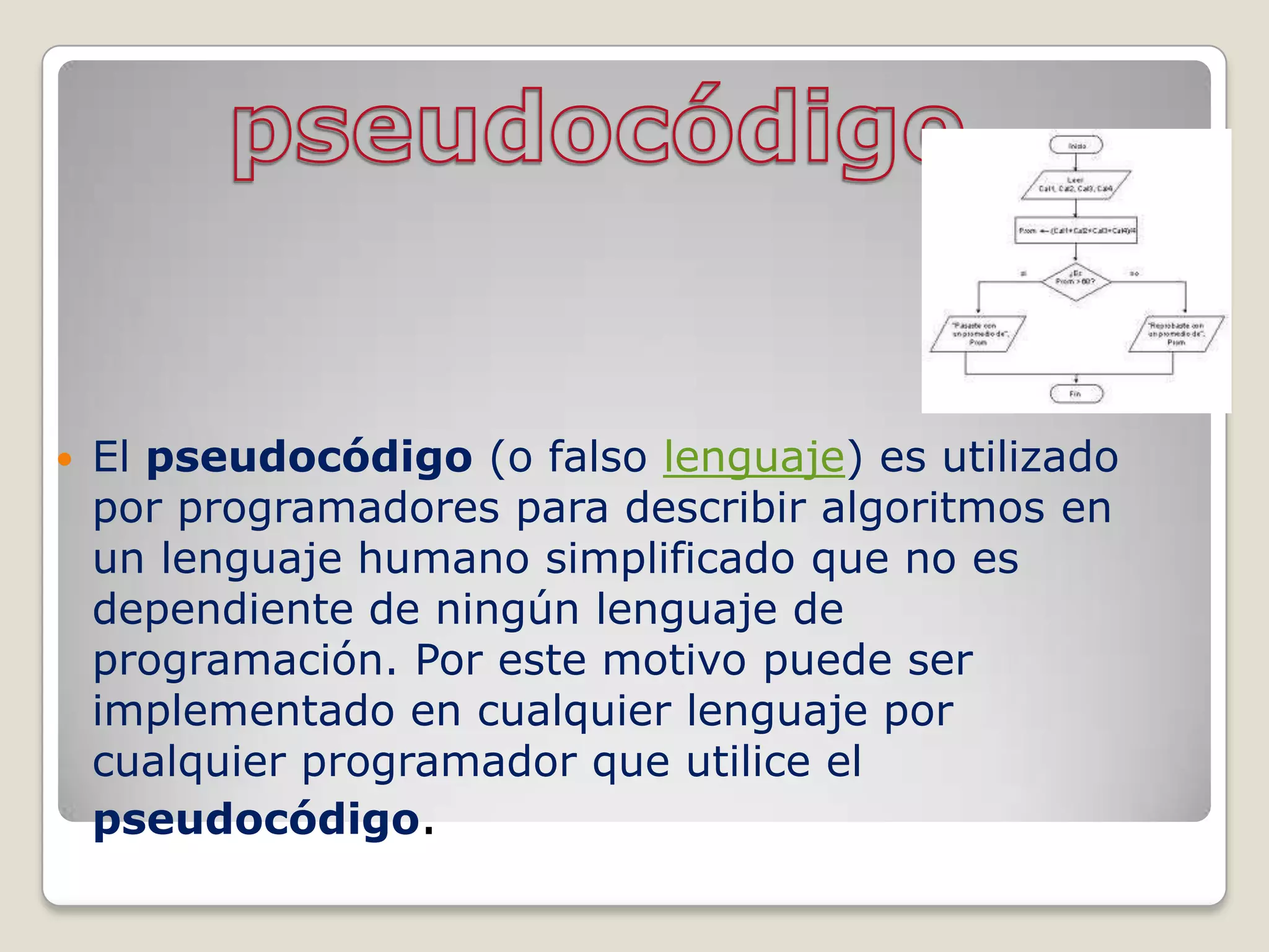    El pseudocódigo (o falso lenguaje) es utilizado
    por programadores para describir algoritmos en
    un lenguaje humano simplificado que no es
    dependiente de ningún lenguaje de
    programación. Por este motivo puede ser
    implementado en cualquier lenguaje por
    cualquier programador que utilice el
    pseudocódigo.
 