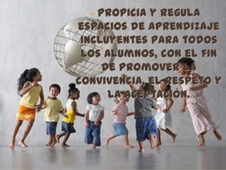 ∞ Propicia y regula
espacios de aprendizaje
 incluyentes para todos
 los alumnos, con el fin
     de promover la
convivencia, el respeto y
      la aceptación.
 