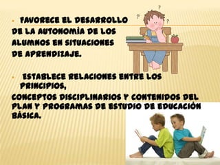  Favorece el desarrollo
de la autonomía de los
alumnos en situaciones
de aprendizaje.

 Establece relaciones entre los
  principios,
conceptos disciplinarios y contenidos del
plan y programas de estudio de educación
básica.
 