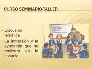 CURSO SEMINARIO-TALLER



 Discusión
  temática
 La inmersión y la
  ayudantía que se
  realizará en la
  escuela
 