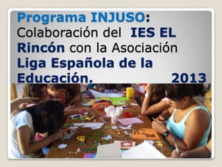 Programa INJUSO:
Colaboración del IES EL
Rincón con la Asociación
Liga Española de la
Educación.
2013

 