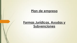 Plan de empresa
Formas Jurídicas, Ayudas y
Subvenciones
 