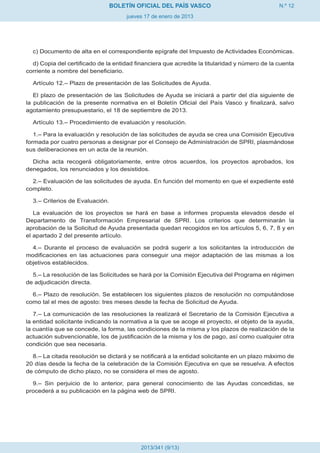 BOLETÍN OFICIAL DEL PAÍS VASCO                                N.º 12
                                      jueves 17 de enero de 2013




  c) Documento de alta en el correspondiente epígrafe del Impuesto de Actividades Económicas.

  d) Copia del certificado de la entidad financiera que acredite la titularidad y número de la cuenta
corriente a nombre del beneficiario.

  Artículo 12.– Plazo de presentación de las Solicitudes de Ayuda.

   El plazo de presentación de las Solicitudes de Ayuda se iniciará a partir del día siguiente de
la publicación de la presente normativa en el Boletín Oficial del País Vasco y finalizará, salvo
agotamiento presupuestario, el 18 de septiembre de 2013.

  Artículo 13.– Procedimiento de evaluación y resolución.

   1.– Para la evaluación y resolución de las solicitudes de ayuda se crea una Comisión Ejecutiva
formada por cuatro personas a designar por el Consejo de Administración de SPRI, plasmándose
sus deliberaciones en un acta de la reunión.

  Dicha acta recogerá obligatoriamente, entre otros acuerdos, los proyectos aprobados, los
denegados, los renunciados y los desistidos.

  2.– Evaluación de las solicitudes de ayuda. En función del momento en que el expediente esté
completo.

  3.– Criterios de Evaluación.

   La evaluación de los proyectos se hará en base a informes propuesta elevados desde el
Departamento de Transformación Empresarial de SPRI. Los criterios que determinarán la
aprobación de la Solicitud de Ayuda presentada quedan recogidos en los artículos 5, 6, 7, 8 y en
el apartado 2 del presente artículo.

  4.– Durante el proceso de evaluación se podrá sugerir a los solicitantes la introducción de
modificaciones en las actuaciones para conseguir una mejor adaptación de las mismas a los
objetivos establecidos.

  5.– La resolución de las Solicitudes se hará por la Comisión Ejecutiva del Programa en régimen
de adjudicación directa.

  6.– Plazo de resolución. Se establecen los siguientes plazos de resolución no computándose
como tal el mes de agosto: tres meses desde la fecha de Solicitud de Ayuda.

   7.– La comunicación de las resoluciones la realizará el Secretario de la Comisión Ejecutiva a
la entidad solicitante indicando la normativa a la que se acoge el proyecto, el objeto de la ayuda,
la cuantía que se concede, la forma, las condiciones de la misma y los plazos de realización de la
actuación subvencionable, los de justificación de la misma y los de pago, así como cualquier otra
condición que sea necesaria.

  8.– La citada resolución se dictará y se notificará a la entidad solicitante en un plazo máximo de
20 días desde la fecha de la celebración de la Comisión Ejecutiva en que se resuelva. A efectos
de cómputo de dicho plazo, no se considera el mes de agosto.

  9.– Sin perjuicio de lo anterior, para general conocimiento de las Ayudas concedidas, se
procederá a su publicación en la página web de SPRI.




                                           2013/341 (9/13)
 