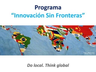 Programa
“Innovación Sin Fronteras”

Do local. Think global

 