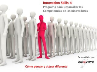 Innovation Skills ©
            Programa para Desarrollar las
            Competencias de los Innovadores




                                    Desarrollado por:


Cómo pensar y actuar diferente
 