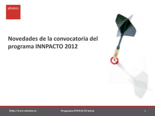 Novedades de la convocatoria del
programa INNPACTO 2012




http://www.atomm.es   Programa INNPACTO 2012   1
 