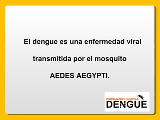 El   dengue es una enfermedad viral  transmitida por el mosquito AEDES AEGYPTI. 