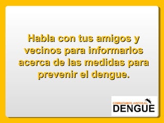 Habla con tus amigos y vecinos para informarlos acerca de las medidas para prevenir el dengue. 