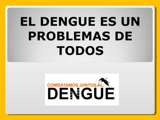 EL DENGUE ES UN PROBLEMAS DE TODOS 