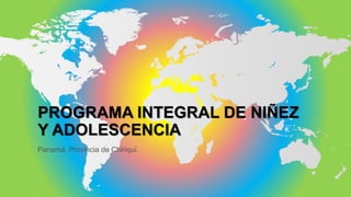 PROGRAMA INTEGRAL DE NIÑEZ
Y ADOLESCENCIA
Panamá, Provincia de Chiriquí.
 