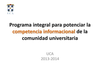 Programa integral para potenciar la
competencia informacional de la
comunidad universitaria
UCA
2013-2014
 