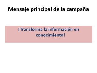 Mensaje principal de la campaña
¡Transforma la información en
conocimiento!
 