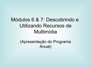 Módulos 6 & 7: Descobrindo e  Utilizando Recursos de Multimídia (Apresentação do Programa Anual) 