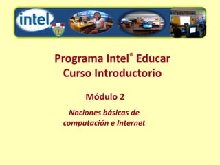 Programa Intel® Educar
 Curso Introductorio
       Módulo 2
   Nociones básicas de
 computación e Internet
 