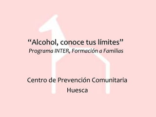 ““Alcohol, conoce tus límites”Alcohol, conoce tus límites”
Programa INTER, Formación a Familias
Centro de Prevención Comunitaria
Huesca
 