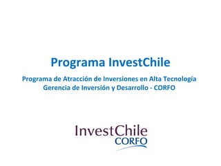 Programa InvestChile Programa de Atracción de Inversiones en Alta Tecnología Gerencia de Inversión y Desarrollo - CORFO 