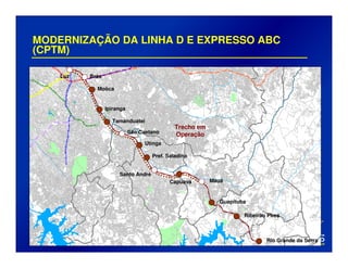 MODERNIZAÇÃO DA LINHA D E EXPRESSO ABC
(CPTM)
Mauá
Luz
Guapituba
Ribeirão PIres
Rio Grande da Serra
Brás
Moóca
Ipiranga
Tamanduateí
São Caetano
Utinga
Pref. Saladino
Santo André
Capuava
Trecho em
Operação
 