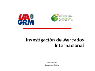 Investigación de Mercados
             Internacional


           Abril de 2013
        Santa Cruz - Bolivia
 