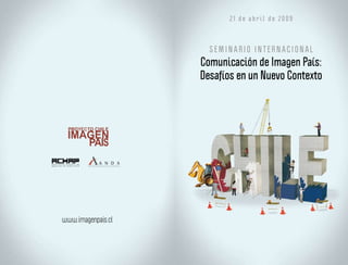 21 de abril de 2009



                      SEMINARIO INTERNACIONAL
                    Comunicación de Imagen País:
                    Desafíos en un Nuevo Contexto




www.imagenpais.cl
 