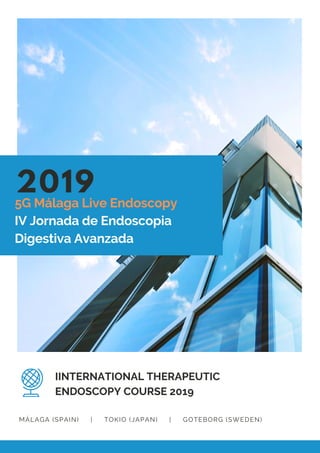 2019
5G Málaga Live Endoscopy
IV Jornada de Endoscopia
Digestiva Avanzada
IINTERNATIONAL THERAPEUTIC
ENDOSCOPY COURSE 2019
MÁLAGA (SPAIN)     |     TOKIO (JAPAN)     |     GOTEBORG (SWEDEN)
 