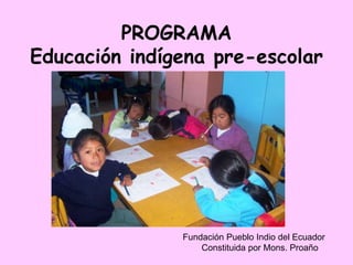 PROGRAMA
Educación indígena pre-escolar
Fundación Pueblo Indio del Ecuador
Constituida por Mons. Proaño
 