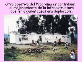 Otro objetivo del Programa es contribuir
al mejoramiento de la infraestructura
que, en algunos casos era deplorable.
 