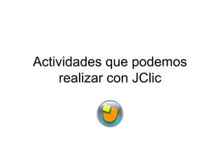Actividades que podemos
    realizar con JClic
 