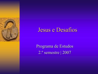 Jesus e Desafios 
Programa de Estudos 
2.º semestre | 2007 
 