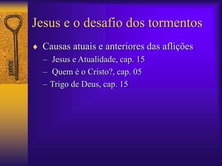 Jesus e o desafio dos tormentos 
 Causas atuais e anteriores das aflições 
– Jesus e Atualidade, cap. 15 
– Quem é o Cristo?, cap. 05 
– Trigo de Deus, cap. 15 
 