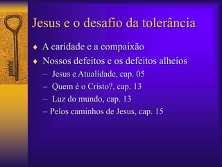 Jesus e o desafio da tolerância 
 A caridade e a compaixão 
 Nossos defeitos e os defeitos alheios 
– Jesus e Atualidade, cap. 05 
– Quem é o Cristo?, cap. 13 
– Luz do mundo, cap. 13 
– Pelos caminhos de Jesus, cap. 15 
 