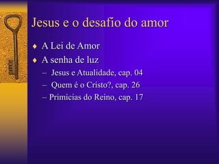 Jesus e o desafio do amor 
 A Lei de Amor 
 A senha de luz 
– Jesus e Atualidade, cap. 04 
– Quem é o Cristo?, cap. 26 
– Primícias do Reino, cap. 17 
 