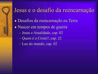 Jesus e o desafio da reencarnação 
 Desafios da reencarnação na Terra 
 Nascer em tempos de guerra 
– Jesus e Atualidade, cap. 02 
– Quem é o Cristo?, cap. 22 
– Luz do mundo, cap. 02 
 
