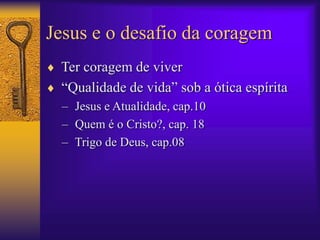 Jesus e o desafio da coragem 
 Ter coragem de viver 
 “Qualidade de vida” sob a ótica espírita 
– Jesus e Atualidade, cap.10 
– Quem é o Cristo?, cap. 18 
– Trigo de Deus, cap.08 
 