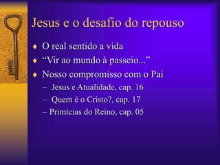 Jesus e o desafio do repouso 
 O real sentido a vida 
 “Vir ao mundo à passeio...” 
 Nosso compromisso com o Pai 
– Jesus e Atualidade, cap. 16 
– Quem é o Cristo?, cap. 17 
– Primícias do Reino, cap. 05 
 