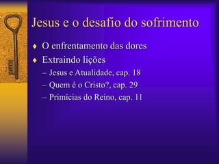 Jesus e o desafio do sofrimento 
 O enfrentamento das dores 
 Extraindo lições 
– Jesus e Atualidade, cap. 18 
– Quem é o Cristo?, cap. 29 
– Primícias do Reino, cap. 11 
 