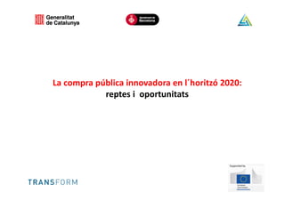 La compra pública innovadora en l´horitzó 2020:
reptes i oportunitats
 