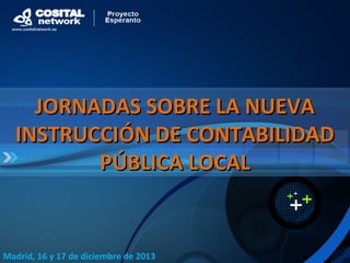 JORNADAS SOBRE LA NUEVAJORNADAS SOBRE LA NUEVA
INSTRUCCIÓN DE CONTABILIDADINSTRUCCIÓN DE CONTABILIDAD
PÚBLICA LOCALPÚBLICA LOCAL
Madrid, 16 y 17 de diciembre de 2013
 